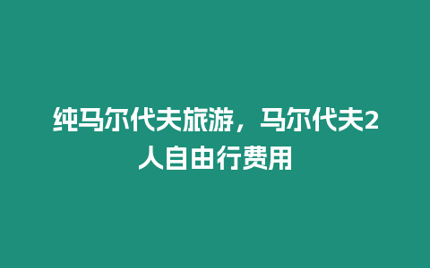 純馬爾代夫旅游，馬爾代夫2人自由行費用