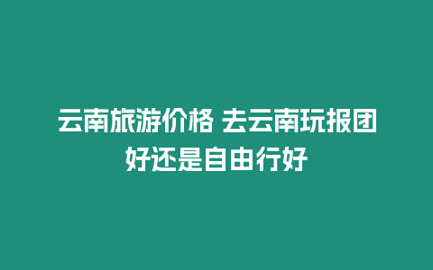 云南旅游價(jià)格 去云南玩報(bào)團(tuán)好還是自由行好