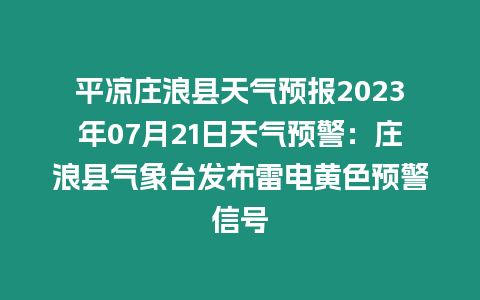 平涼莊浪縣天氣預報2023年07月21日天氣預警：莊浪縣氣象臺發布雷電黃色預警信號