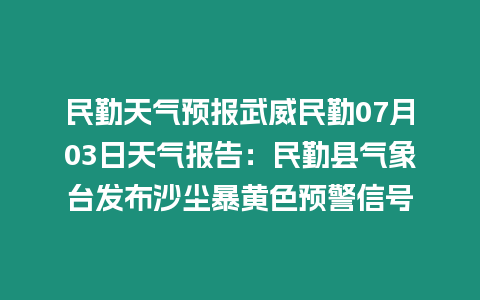 民勤天氣預(yù)報(bào)武威民勤07月03日天氣報(bào)告：民勤縣氣象臺(tái)發(fā)布沙塵暴黃色預(yù)警信號(hào)