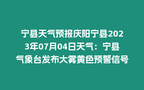 寧縣天氣預(yù)報慶陽寧縣2023年07月04日天氣：寧縣氣象臺發(fā)布大霧黃色預(yù)警信號