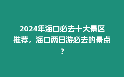 2024年海口必去十大景區(qū)推薦，海口兩日游必去的景點？