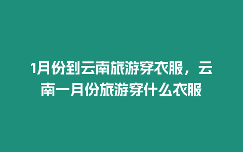 1月份到云南旅游穿衣服，云南一月份旅游穿什么衣服