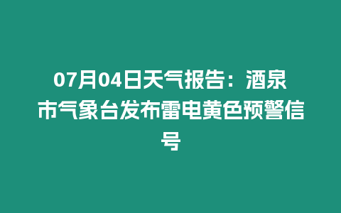 07月04日天氣報(bào)告：酒泉市氣象臺(tái)發(fā)布雷電黃色預(yù)警信號(hào)