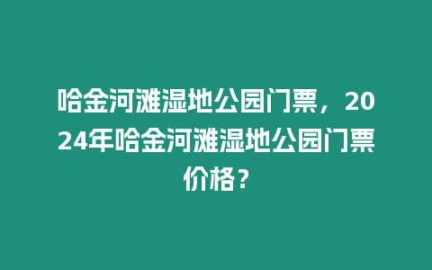 哈金河灘濕地公園門票，2024年哈金河灘濕地公園門票價格？