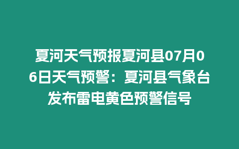 夏河天氣預報夏河縣07月06日天氣預警：夏河縣氣象臺發布雷電黃色預警信號