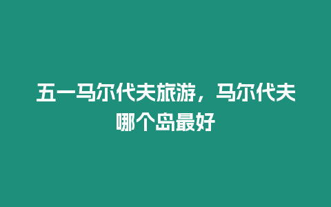 五一馬爾代夫旅游，馬爾代夫哪個島最好