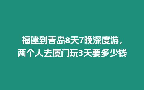 福建到青島8天7晚深度游，兩個人去廈門玩3天要多少錢