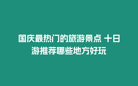 國慶最熱門的旅游景點 十日游推薦哪些地方好玩