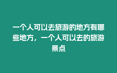 一個人可以去旅游的地方有哪些地方，一個人可以去的旅游景點