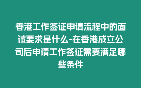 香港工作簽證申請流程中的面試要求是什么-在香港成立公司后申請工作簽證需要滿足哪些條件