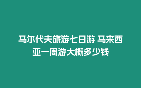 馬爾代夫旅游七日游 馬來西亞一周游大概多少錢