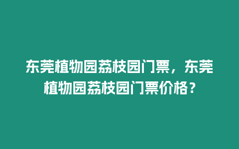 東莞植物園荔枝園門票，東莞植物園荔枝園門票價格？