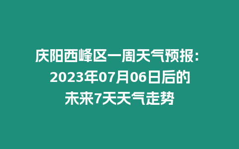 慶陽(yáng)西峰區(qū)一周天氣預(yù)報(bào): 2023年07月06日后的未來(lái)7天天氣走勢(shì)