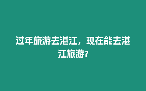 過年旅游去湛江，現在能去湛江旅游?