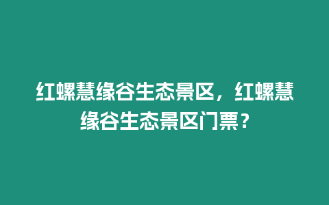 紅螺慧緣谷生態景區，紅螺慧緣谷生態景區門票？