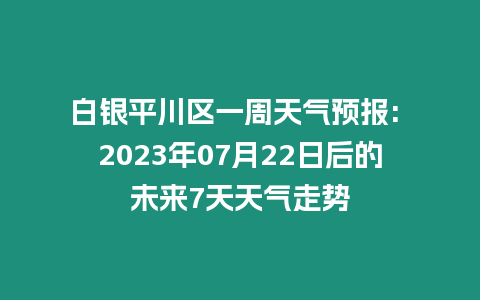 白銀平川區一周天氣預報: 2023年07月22日后的未來7天天氣走勢