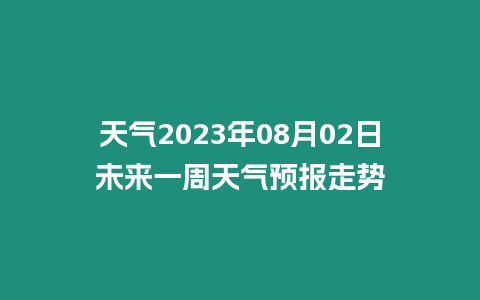 天氣2023年08月02日未來一周天氣預(yù)報走勢