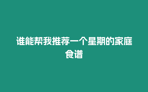 誰(shuí)能幫我推薦一個(gè)星期的家庭食譜