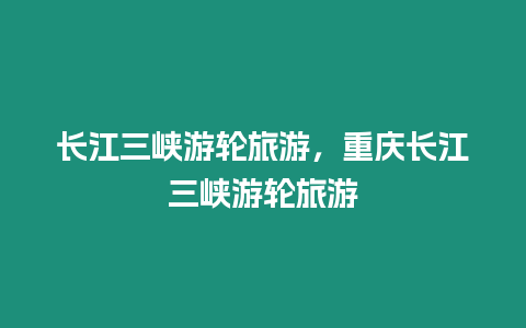 長江三峽游輪旅游，重慶長江三峽游輪旅游