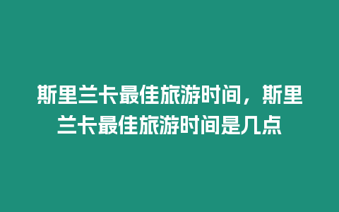 斯里蘭卡最佳旅游時間，斯里蘭卡最佳旅游時間是幾點(diǎn)