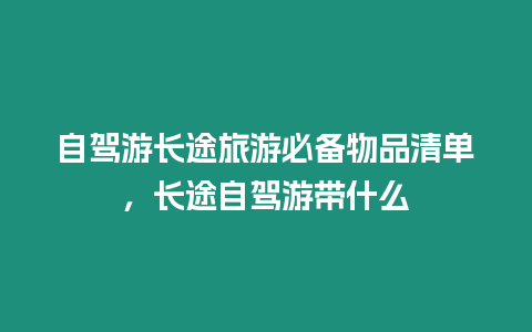 自駕游長途旅游必備物品清單，長途自駕游帶什么