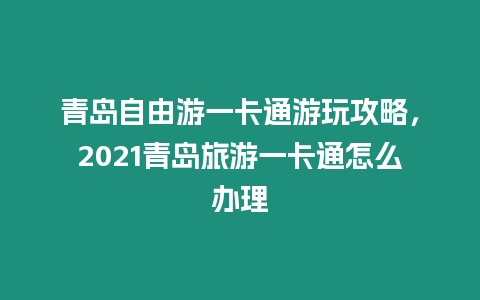 青島自由游一卡通游玩攻略，2021青島旅游一卡通怎么辦理