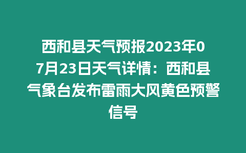 西和縣天氣預報2023年07月23日天氣詳情：西和縣氣象臺發布雷雨大風黃色預警信號