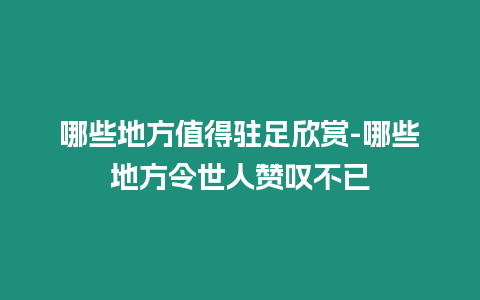 哪些地方值得駐足欣賞-哪些地方令世人贊嘆不已