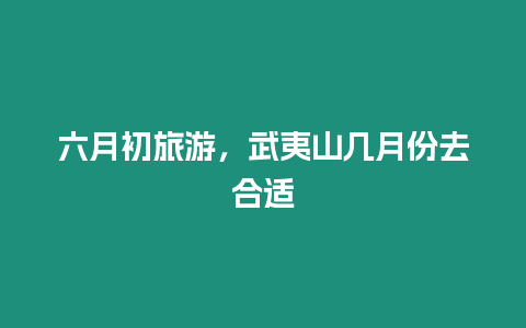 六月初旅游，武夷山幾月份去合適