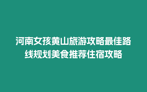 河南女孩黃山旅游攻略最佳路線規劃美食推薦住宿攻略