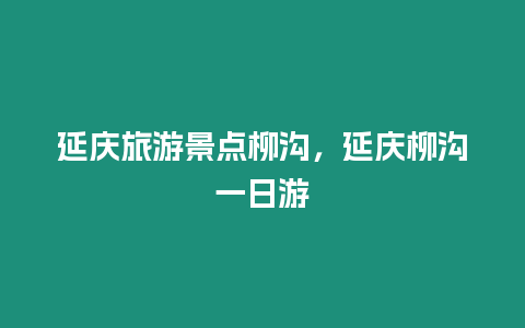 延慶旅游景點柳溝，延慶柳溝一日游