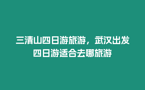 三清山四日游旅游，武漢出發四日游適合去哪旅游