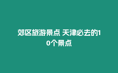 郊區(qū)旅游景點(diǎn) 天津必去的10個(gè)景點(diǎn)