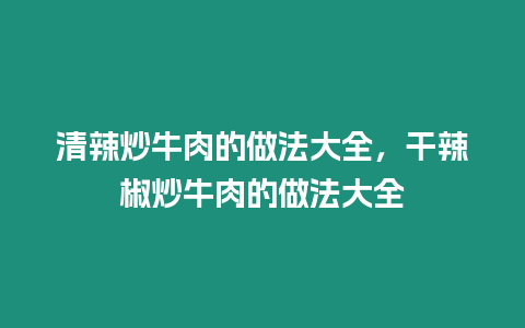 清辣炒牛肉的做法大全，干辣椒炒牛肉的做法大全