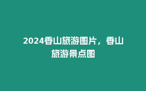 2024香山旅游圖片，香山旅游景點圖