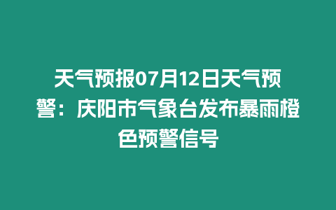 天氣預報07月12日天氣預警：慶陽市氣象臺發布暴雨橙色預警信號