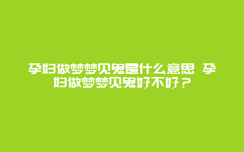 孕婦做夢夢見鬼是什么意思 孕婦做夢夢見鬼好不好？