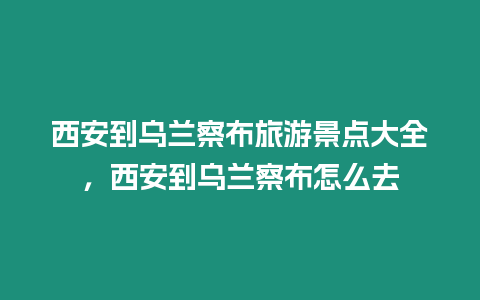 西安到烏蘭察布旅游景點大全，西安到烏蘭察布怎么去