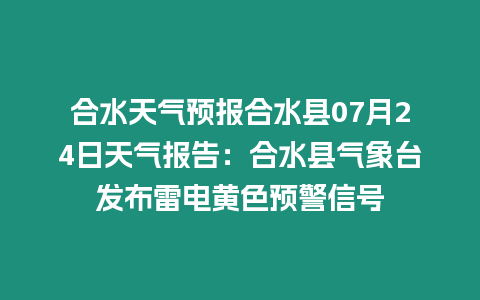 合水天氣預(yù)報合水縣07月24日天氣報告：合水縣氣象臺發(fā)布雷電黃色預(yù)警信號