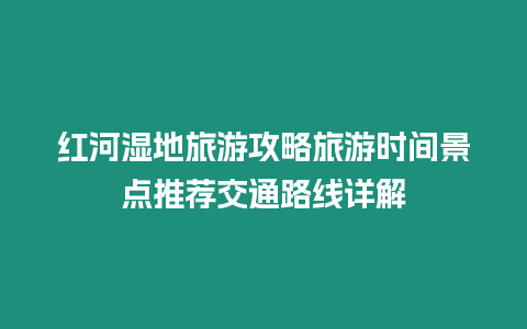 紅河濕地旅游攻略旅游時間景點(diǎn)推薦交通路線詳解