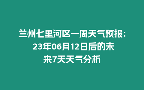 蘭州七里河區一周天氣預報: 23年06月12日后的未來7天天氣分析