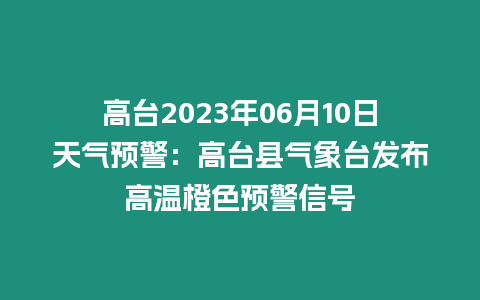 高臺2023年06月10日天氣預(yù)警：高臺縣氣象臺發(fā)布高溫橙色預(yù)警信號