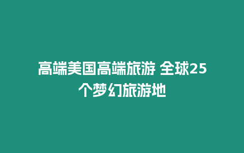 高端美國高端旅游 全球25個夢幻旅游地