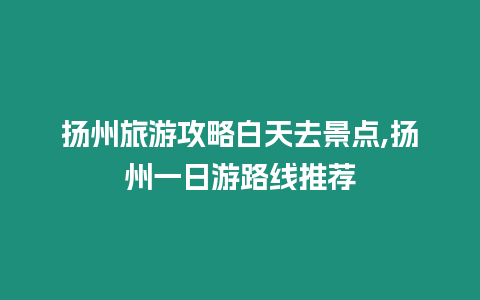 揚州旅游攻略白天去景點,揚州一日游路線推薦