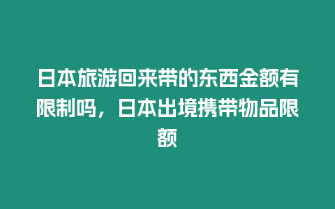 日本旅游回來帶的東西金額有限制嗎，日本出境攜帶物品限額