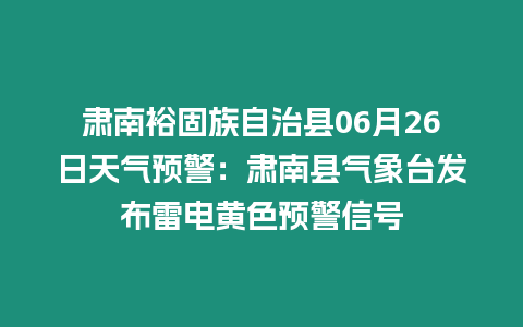 肅南裕固族自治縣06月26日天氣預警：肅南縣氣象臺發布雷電黃色預警信號