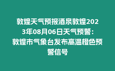 敦煌天氣預(yù)報酒泉敦煌2023年08月06日天氣預(yù)警：敦煌市氣象臺發(fā)布高溫橙色預(yù)警信號