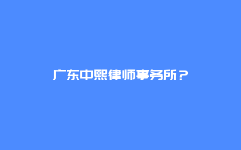 廣東中熙律師事務所？