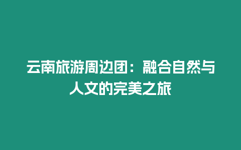 云南旅游周邊團(tuán)：融合自然與人文的完美之旅